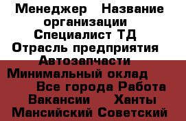 Менеджер › Название организации ­ Специалист ТД › Отрасль предприятия ­ Автозапчасти › Минимальный оклад ­ 24 500 - Все города Работа » Вакансии   . Ханты-Мансийский,Советский г.